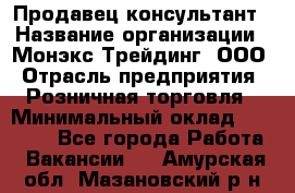 Продавец-консультант › Название организации ­ Монэкс Трейдинг, ООО › Отрасль предприятия ­ Розничная торговля › Минимальный оклад ­ 26 200 - Все города Работа » Вакансии   . Амурская обл.,Мазановский р-н